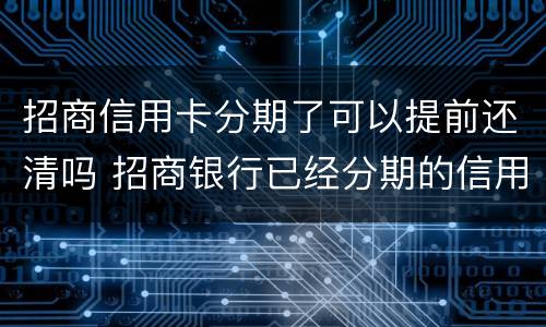 招商信用卡分期了可以提前还清吗 招商银行已经分期的信用卡能提前还款