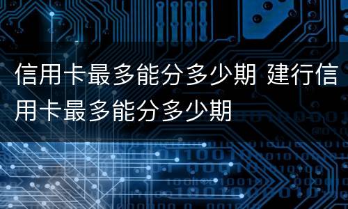 信用卡最多能分多少期 建行信用卡最多能分多少期