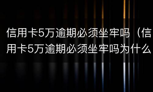 信用卡5万逾期必须坐牢吗（信用卡5万逾期必须坐牢吗为什么）