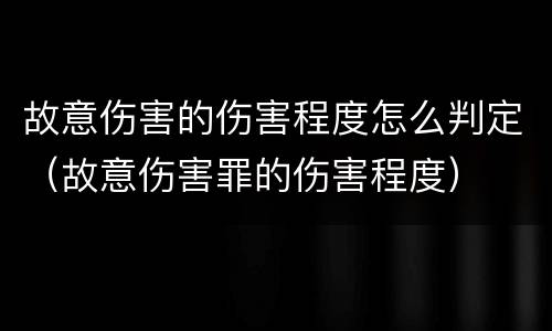 故意伤害的伤害程度怎么判定（故意伤害罪的伤害程度）