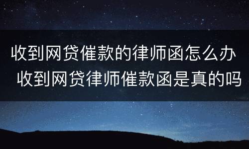 收到网贷催款的律师函怎么办 收到网贷律师催款函是真的吗