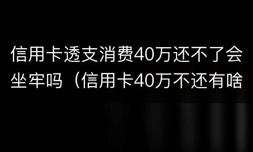 信用卡透支消费40万还不了会坐牢吗（信用卡40万不还有啥后果）