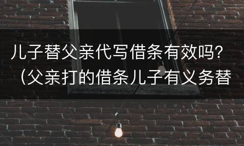 儿子替父亲代写借条有效吗？（父亲打的借条儿子有义务替他还吗?）