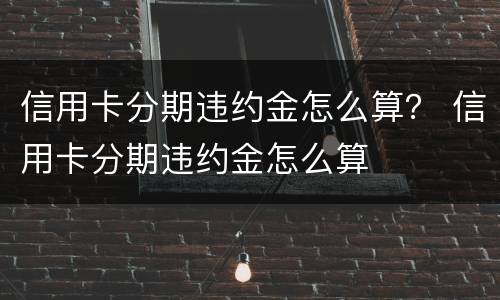 信用卡分期违约金怎么算？ 信用卡分期违约金怎么算