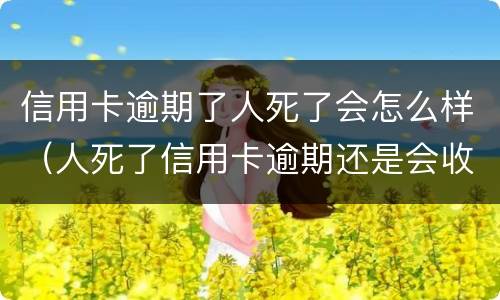 信用卡逾期了人死了会怎么样（人死了信用卡逾期还是会收滞纳金吗）