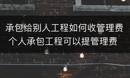 承包给别人工程如何收管理费 个人承包工程可以提管理费