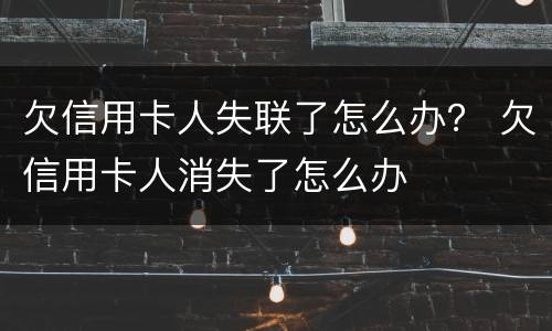 欠信用卡人失联了怎么办？ 欠信用卡人消失了怎么办