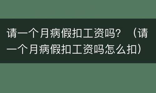 请一个月病假扣工资吗？（请一个月病假扣工资吗怎么扣）