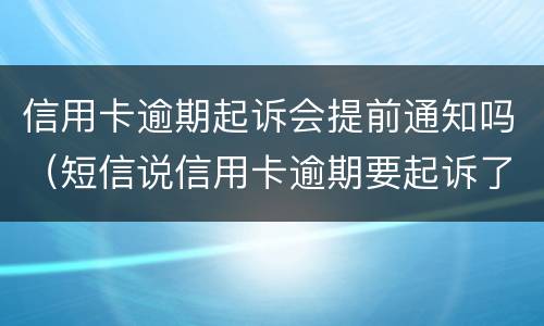 信用卡逾期起诉会提前通知吗（短信说信用卡逾期要起诉了是真的吗）