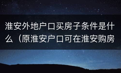 淮安外地户口买房子条件是什么（原淮安户口可在淮安购房）