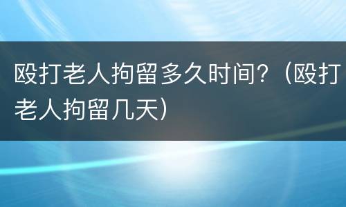 殴打老人拘留多久时间?（殴打老人拘留几天）