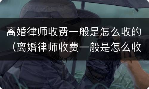 离婚律师收费一般是怎么收的（离婚律师收费一般是怎么收的2022）
