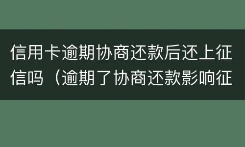信用卡逾期协商还款后还上征信吗（逾期了协商还款影响征信吗）