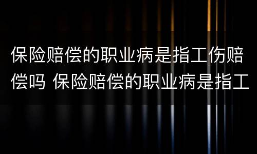 保险赔偿的职业病是指工伤赔偿吗 保险赔偿的职业病是指工伤赔偿吗对吗