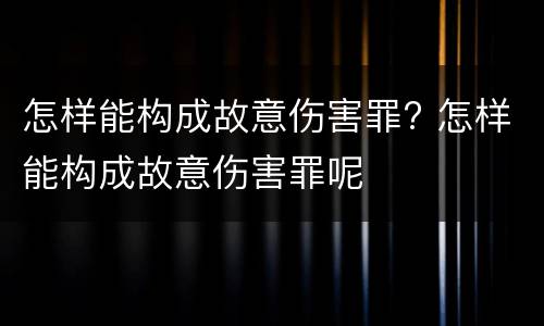怎样能构成故意伤害罪? 怎样能构成故意伤害罪呢