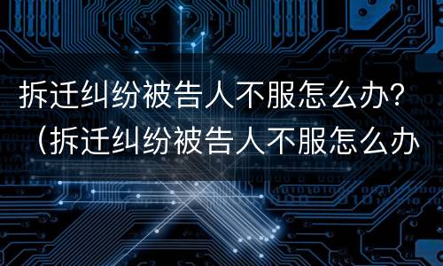 拆迁纠纷被告人不服怎么办？（拆迁纠纷被告人不服怎么办理）
