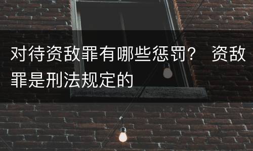 对待资敌罪有哪些惩罚？ 资敌罪是刑法规定的