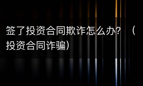 签了投资合同欺诈怎么办？（投资合同诈骗）