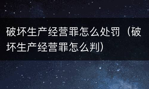 破坏生产经营罪怎么处罚（破坏生产经营罪怎么判）