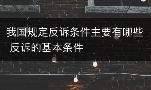 我国规定反诉条件主要有哪些 反诉的基本条件