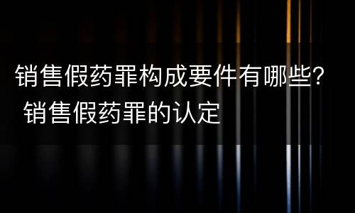 销售假药罪构成要件有哪些？ 销售假药罪的认定