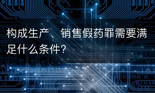 构成生产、销售假药罪需要满足什么条件?