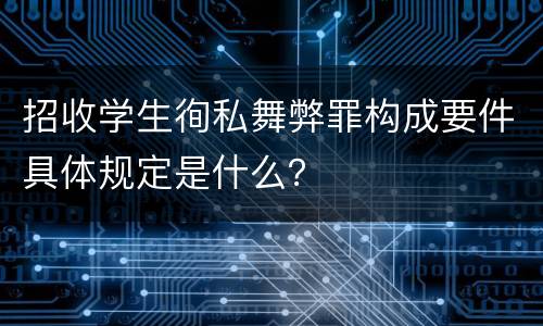 招收学生徇私舞弊罪构成要件具体规定是什么？
