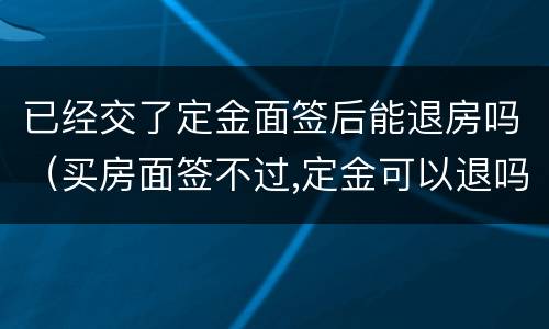 已经交了定金面签后能退房吗（买房面签不过,定金可以退吗）