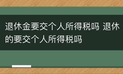 退休金要交个人所得税吗 退休的要交个人所得税吗