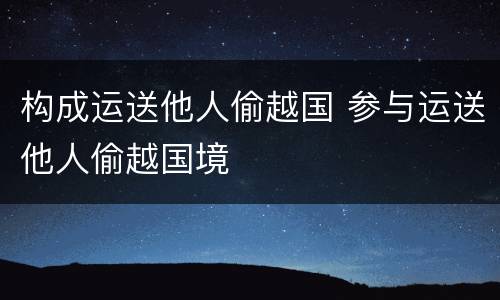 构成运送他人偷越国 参与运送他人偷越国境