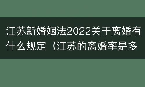江苏新婚姻法2022关于离婚有什么规定（江苏的离婚率是多少）