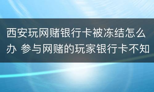 西安玩网赌银行卡被冻结怎么办 参与网赌的玩家银行卡不知不觉被冻结