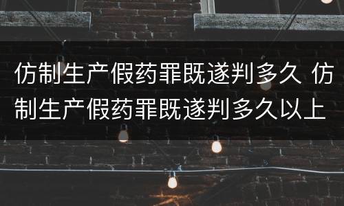 仿制生产假药罪既遂判多久 仿制生产假药罪既遂判多久以上