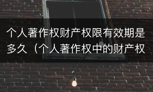 个人著作权财产权限有效期是多久（个人著作权中的财产权利）