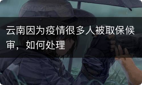 云南因为疫情很多人被取保候审，如何处理