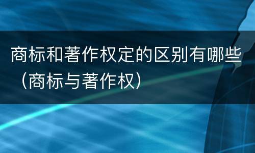 商标和著作权定的区别有哪些（商标与著作权）