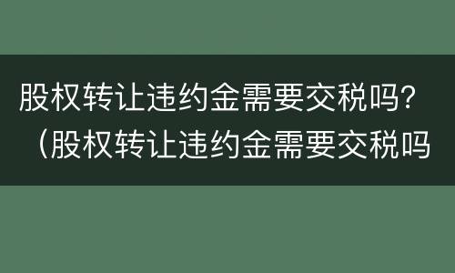 股权转让违约金需要交税吗？（股权转让违约金需要交税吗合法吗）
