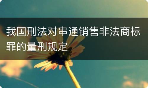 我国刑法对串通销售非法商标罪的量刑规定