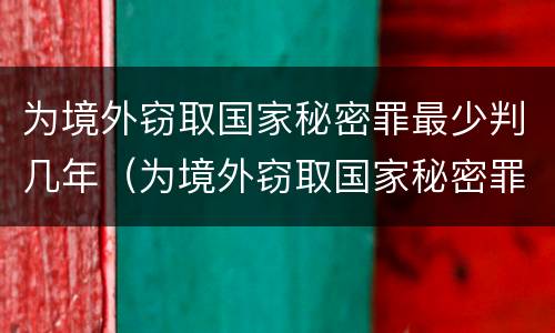 为境外窃取国家秘密罪最少判几年（为境外窃取国家秘密罪与间谍罪）