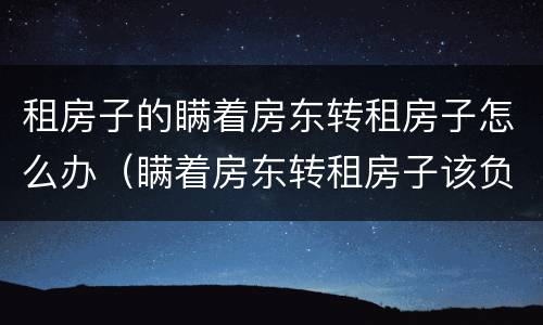 租房子的瞒着房东转租房子怎么办（瞒着房东转租房子该负什么法律责任）