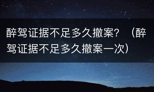 醉驾证据不足多久撤案？（醉驾证据不足多久撤案一次）