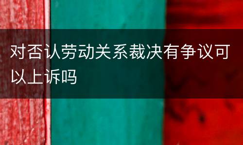 对否认劳动关系裁决有争议可以上诉吗