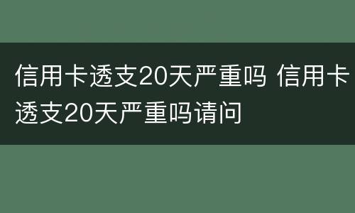 信用卡透支20天严重吗 信用卡透支20天严重吗请问