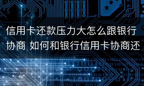 信用卡还款压力大怎么跟银行协商 如何和银行信用卡协商还款