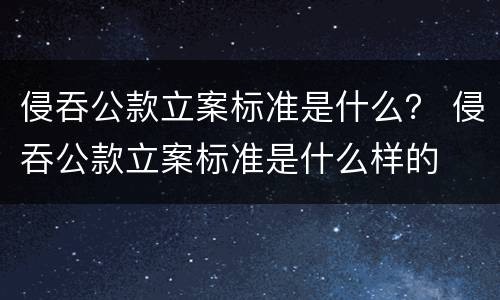 侵吞公款立案标准是什么？ 侵吞公款立案标准是什么样的