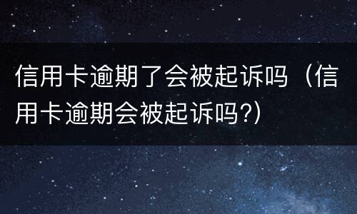 信用卡逾期了会被起诉吗（信用卡逾期会被起诉吗?）