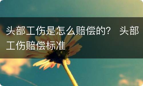 头部工伤是怎么赔偿的？ 头部工伤赔偿标准