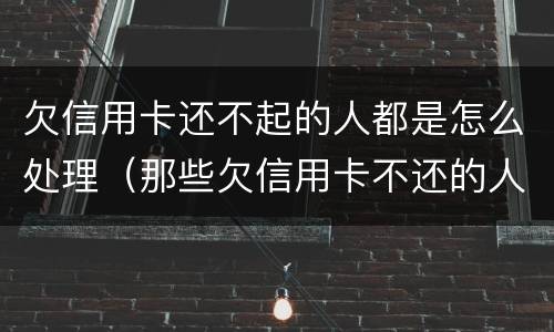 欠信用卡还不起的人都是怎么处理（那些欠信用卡不还的人,后来都怎样了）