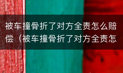 被车撞骨折了对方全责怎么赔偿（被车撞骨折了对方全责怎么赔偿上海）