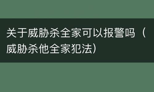 关于威胁杀全家可以报警吗（威胁杀他全家犯法）